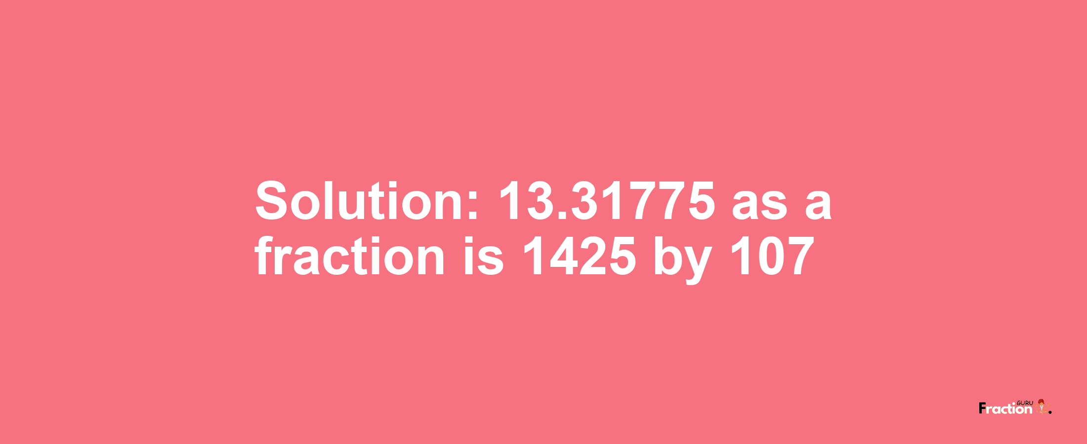 Solution:13.31775 as a fraction is 1425/107
